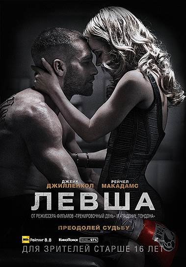"Левша" (2015). Режиссер: Антуан Фукуа. В ролях: Джейк Джилленхол, Рейчел Макадамс, Форест Уитакер, 50 Cent. Продюсеры: Тодд Блэк, Джейсон Блюменталь, Стив Тиш, Питер Ричи, Алан Ричи, Джерри Йе, Антуан Фукуа. WanDa Pictures, Riche Productions, Escape Artists, Fuqua Films, The Weinstein Company. США, 123 мин. Бюджет не обнародован 